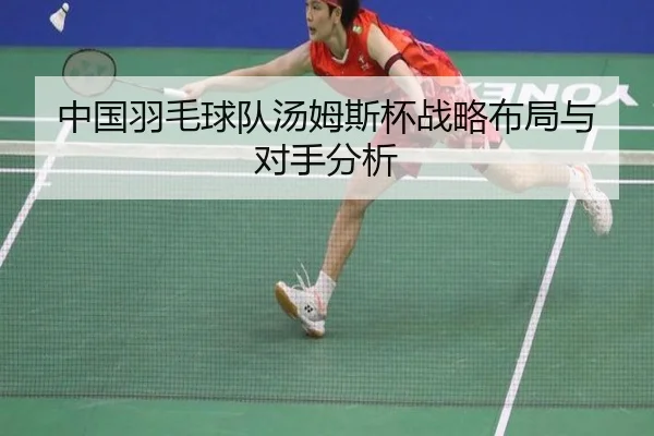 中国羽毛球队汤姆斯杯战略布局与对手分析